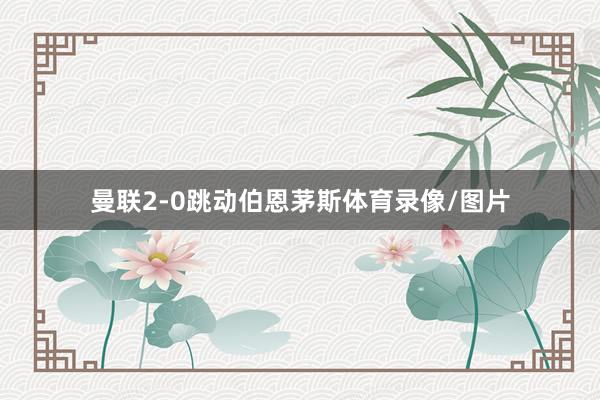曼联2-0跳动伯恩茅斯体育录像/图片