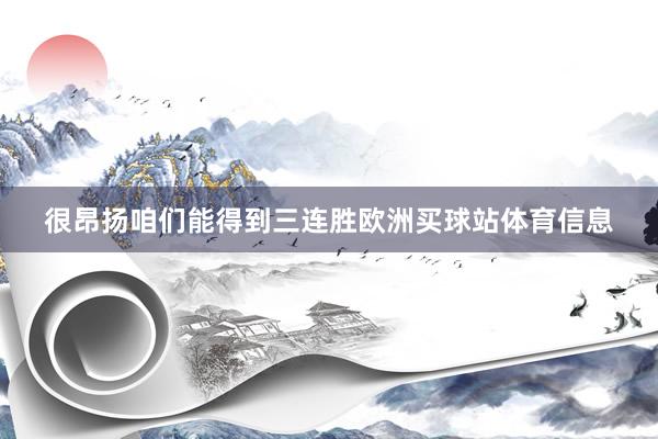 很昂扬咱们能得到三连胜欧洲买球站体育信息