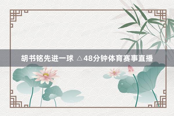 胡书铭先进一球 △48分钟体育赛事直播