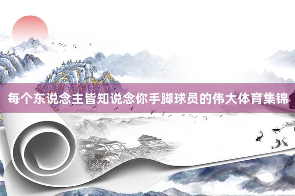 每个东说念主皆知说念你手脚球员的伟大体育集锦