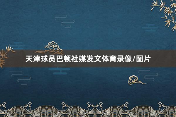 天津球员巴顿社媒发文体育录像/图片