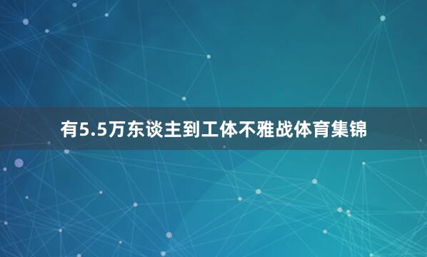 有5.5万东谈主到工体不雅战体育集锦