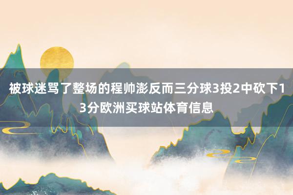 被球迷骂了整场的程帅澎反而三分球3投2中砍下13分欧洲买球站体育信息