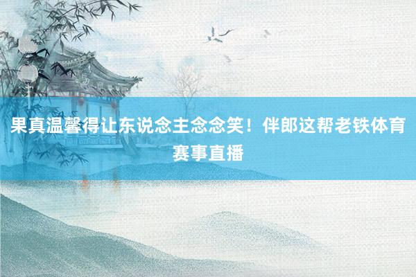 果真温馨得让东说念主念念笑!伴郎这帮老铁体育赛事直播