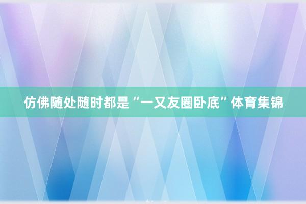 仿佛随处随时都是“一又友圈卧底”体育集锦