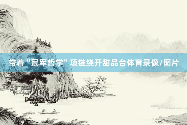带着“冠军哲学”项链绕开甜品台体育录像/图片