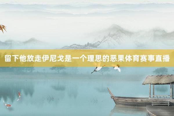 留下他放走伊尼戈是一个理思的恶果体育赛事直播