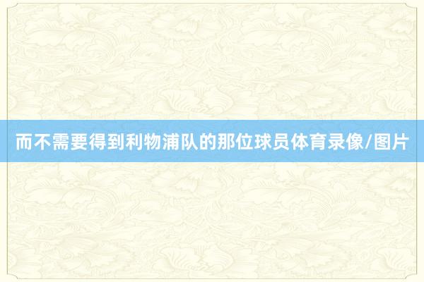 而不需要得到利物浦队的那位球员体育录像/图片