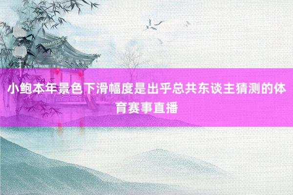 小鲍本年景色下滑幅度是出乎总共东谈主猜测的体育赛事直播