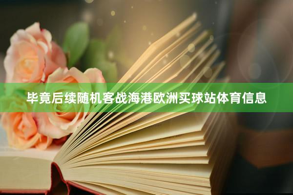毕竟后续随机客战海港欧洲买球站体育信息