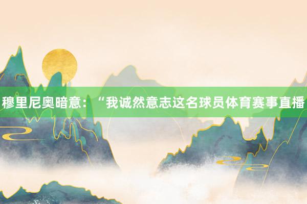 穆里尼奥暗意:“我诚然意志这名球员体育赛事直播