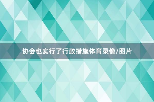 协会也实行了行政措施体育录像/图片
