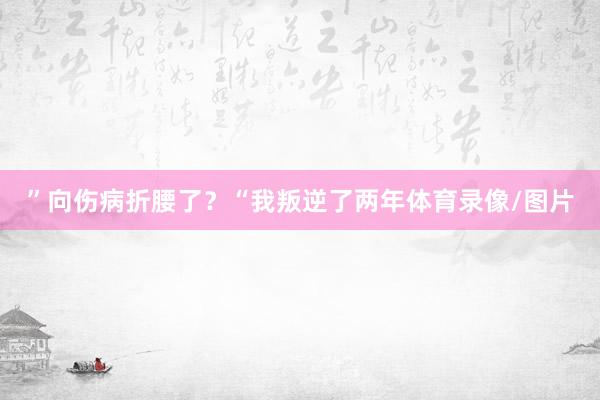 ”向伤病折腰了？“我叛逆了两年体育录像/图片