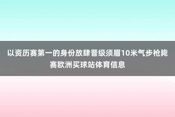以资历赛第一的身份放肆晋级须眉10米气步枪毙赛欧洲买球站体育信息