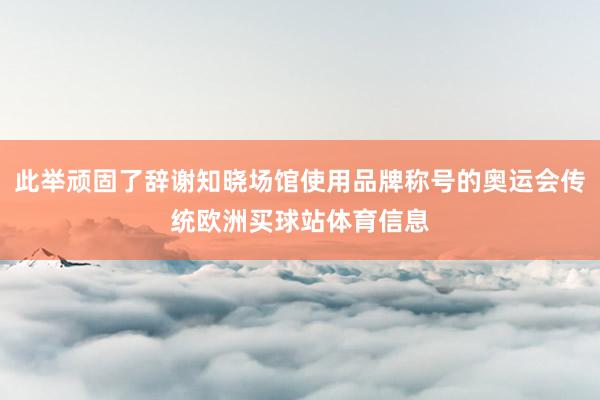 此举顽固了辞谢知晓场馆使用品牌称号的奥运会传统欧洲买球站体育信息