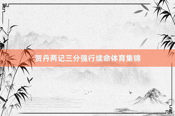 贺丹两记三分强行续命体育集锦