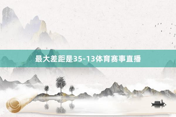 最大差距是35-13体育赛事直播