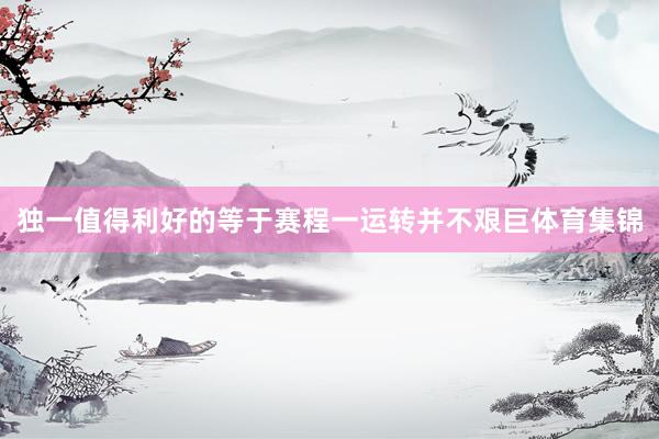 独一值得利好的等于赛程一运转并不艰巨体育集锦