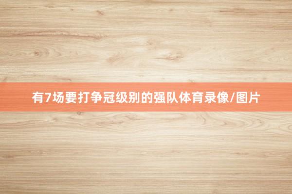 有7场要打争冠级别的强队体育录像/图片