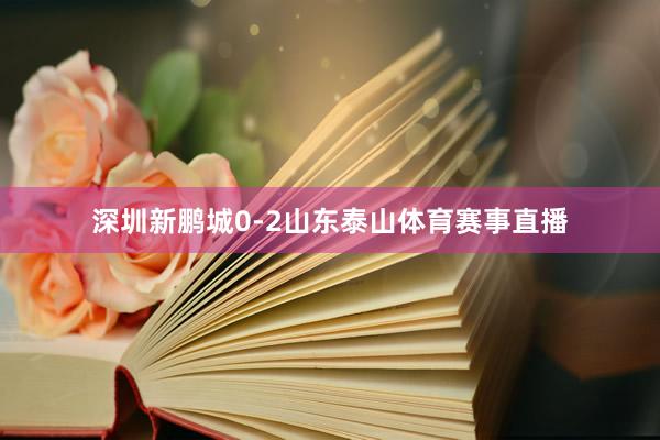 深圳新鹏城0-2山东泰山体育赛事直播