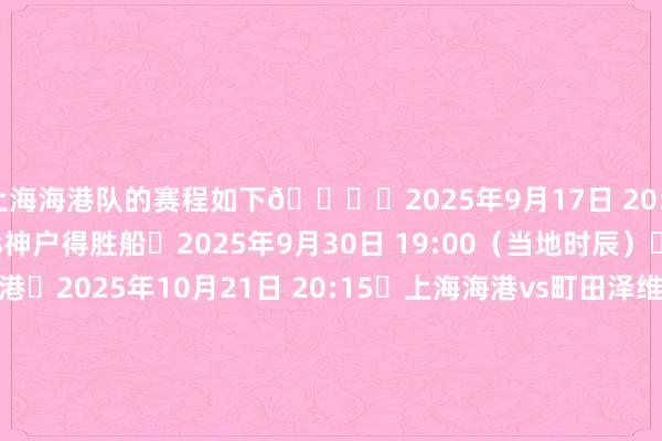 上海海港队的赛程如下👇⏰2025年9月17日 20:15 ⚽上海海港vs神户得胜船⏰2025年9月30日 19:00(当地时辰)⚽广岛三箭vs上海海港⏰2025年10月21日 20:15⚽上海海港vs町田泽维亚⏰2025年11月4日 19:15(当地时辰)⚽武里南联vs上海海港⏰2025年11月25日 18:00⚽上海海港vs首尔⏰2025年12月9日 20:15(当地时辰)⚽柔佛新山vs上海海港⏰2026年2月11日 19:00(当地时辰)⚽江原vs上海海港⏰2026年2月18日 18:00 ⚽上海海港vs蔚山HD 体育集锦