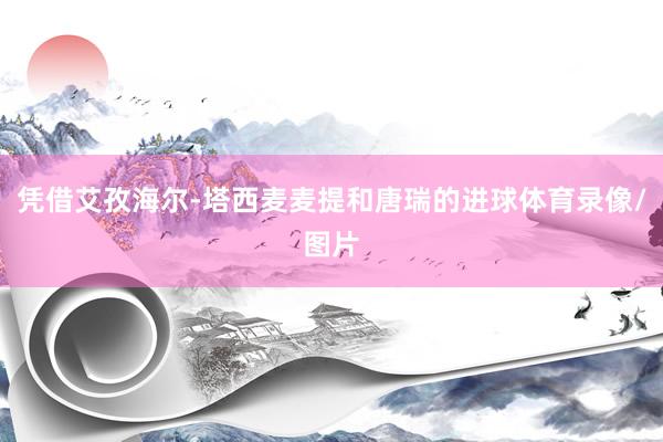 凭借艾孜海尔-塔西麦麦提和唐瑞的进球体育录像/图片