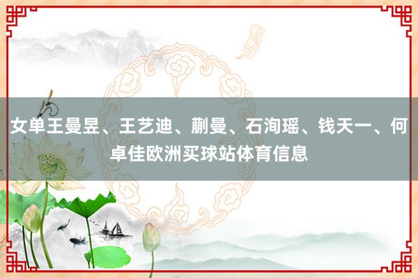 女单王曼昱、王艺迪、蒯曼、石洵瑶、钱天一、何卓佳欧洲买球站体育信息