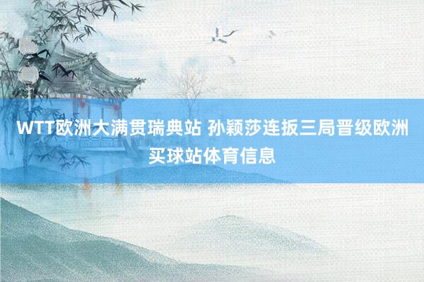 WTT欧洲大满贯瑞典站 孙颖莎连扳三局晋级欧洲买球站体育信息