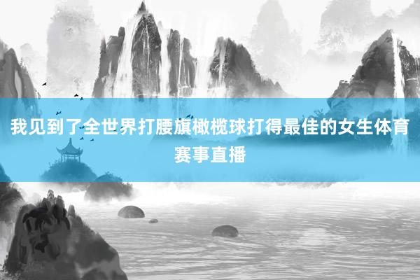 我见到了全世界打腰旗橄榄球打得最佳的女生体育赛事直播