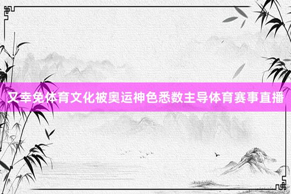 又幸免体育文化被奥运神色悉数主导体育赛事直播