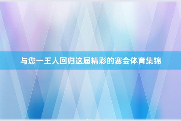 与您一王人回归这届精彩的赛会体育集锦
