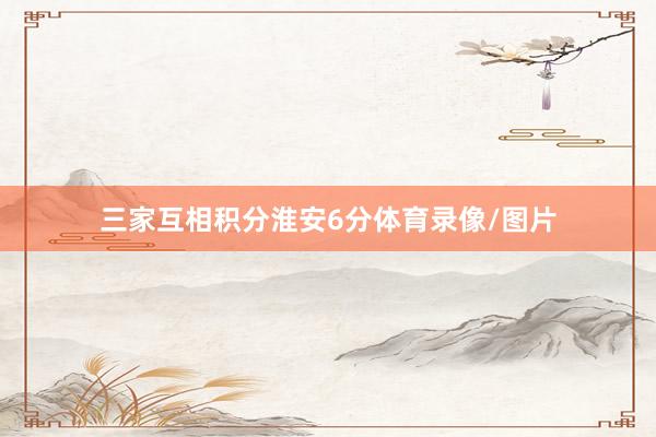 三家互相积分淮安6分体育录像/图片