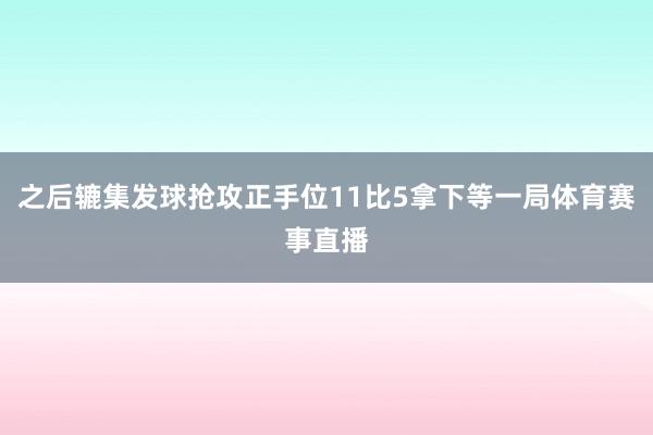 之后辘集发球抢攻正手位11比5拿下等一局体育赛事直播
