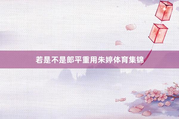 若是不是郎平重用朱婷体育集锦