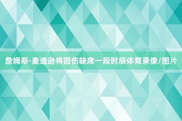 詹姆斯·麦迪逊将因伤缺席一段时辰体育录像/图片