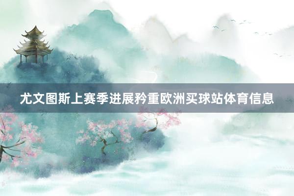 尤文图斯上赛季进展矜重欧洲买球站体育信息