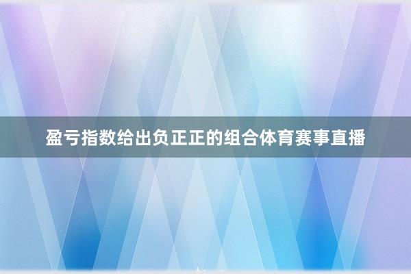 盈亏指数给出负正正的组合体育赛事直播