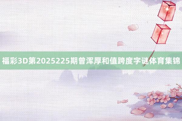 福彩3D第2025225期曾浑厚和值跨度字谜体育集锦