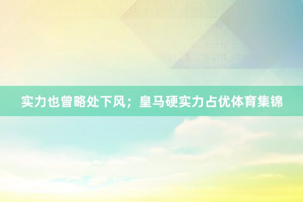 实力也曾略处下风;皇马硬实力占优体育集锦
