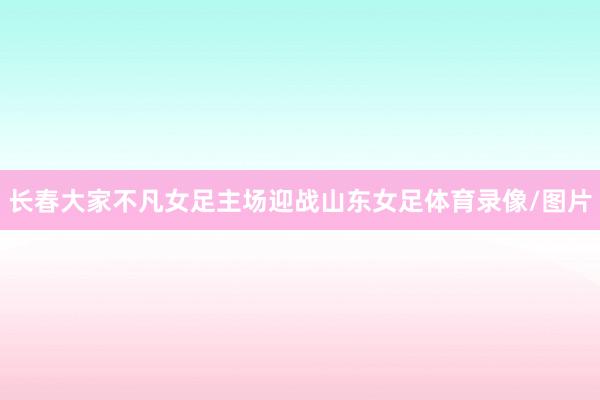长春大家不凡女足主场迎战山东女足体育录像/图片