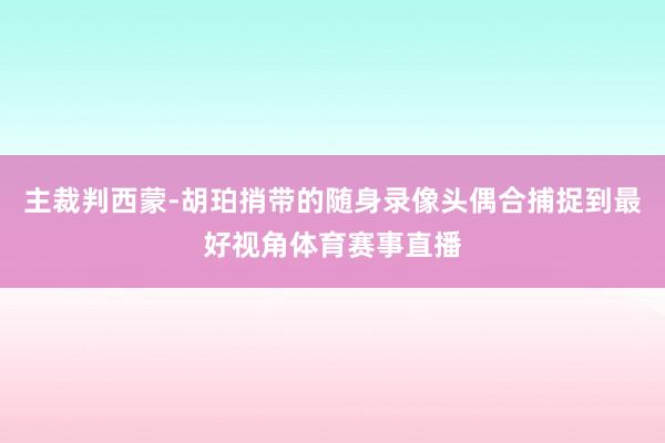 主裁判西蒙-胡珀捎带的随身录像头偶合捕捉到最好视角体育赛事直播