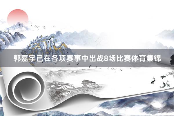 郭嘉宇已在各项赛事中出战8场比赛体育集锦