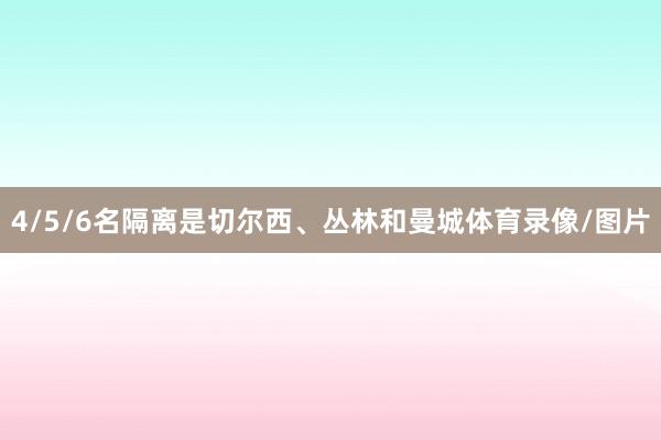 4/5/6名隔离是切尔西、丛林和曼城体育录像/图片