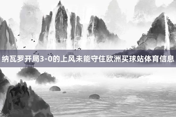 纳瓦罗开局3-0的上风未能守住欧洲买球站体育信息