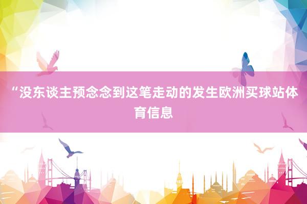 “没东谈主预念念到这笔走动的发生欧洲买球站体育信息
