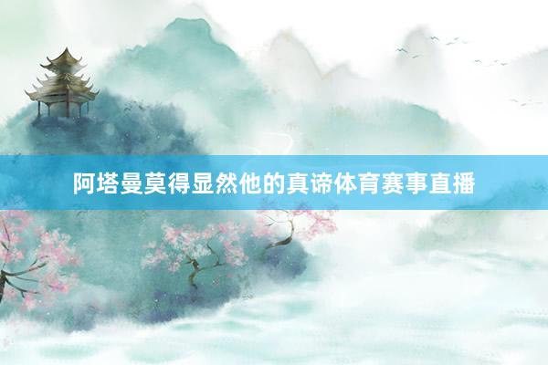 阿塔曼莫得显然他的真谛体育赛事直播