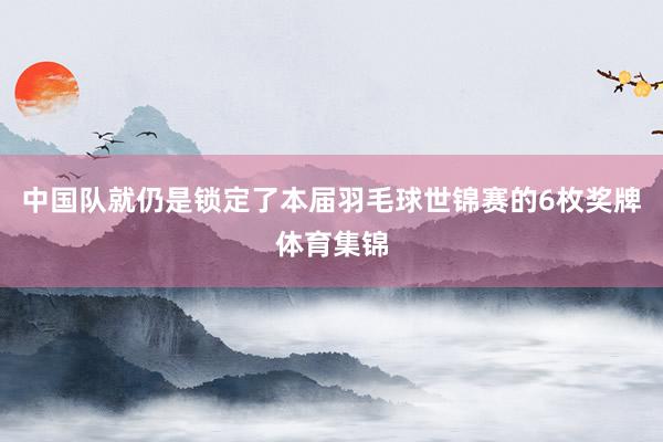 中国队就仍是锁定了本届羽毛球世锦赛的6枚奖牌体育集锦