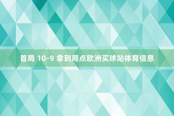 首局 10-9 拿到局点欧洲买球站体育信息