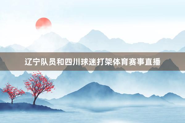 辽宁队员和四川球迷打架体育赛事直播