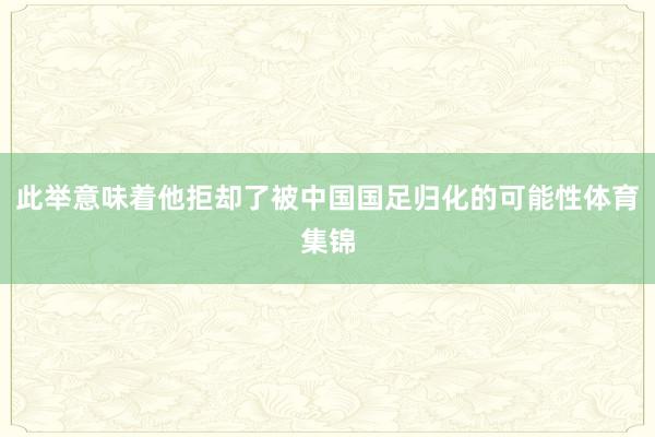 此举意味着他拒却了被中国国足归化的可能性体育集锦
